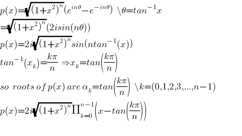 p(x)=(√((1+x^2 )^n ))(e^(inθ) −e^(−inθ) )  \θ=tan^(−1) x  =(√((1+x^2 )^n ))(2isin(nθ))  p(x)=2i(√((1+x^2 )^n ))sin(ntan^(−1) (x))  tan^(−1) (x_k )=((kπ)/n)  ⇒x_k =tan(((kπ)/n))  so  roots of p(x) are α_k =tan(((kπ)/n))  \k=(0,1,2,3,...,n−1)  p(x)=2i(√((1+x^2 )^n ))Π_(k=0) ^(n−1) (x−tan(((kπ)/n)))    