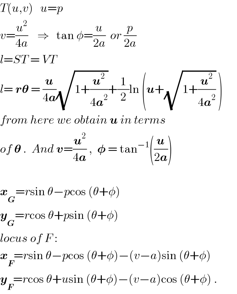 T(u,v)   u=p  v=(u^2 /(4a))    ⇒   tan φ=(u/(2a))  or (p/(2a))  l=ST = VT   l= r𝛉 = (u/(4a))(√(1+(u^2 /(4a^2 ))))+(1/2)ln (u+(√(1+(u^2 /(4a^2 )))) )  from here we obtain u in terms  of 𝛉 .  And v=(u^2 /(4a)) ,  𝛗 = tan^(−1) ((u/(2a)))    x_G =rsin θ−pcos (θ+φ)  y_G =rcos θ+psin (θ+φ)  locus of F :  x_F =rsin θ−pcos (θ+φ)−(v−a)sin (θ+φ)  y_F =rcos θ+usin (θ+φ)−(v−a)cos (θ+φ) .  