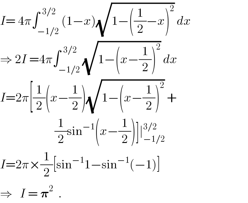I= 4π∫_(−1/2) ^(  3/2) (1−x)(√(1−((1/2)−x)^2 )) dx  ⇒ 2I =4π∫_(−1/2) ^(  3/2) (√(1−(x−(1/2))^2 )) dx  I=2π[(1/2)(x−(1/2))(√(1−(x−(1/2))^2 )) +                        (1/2)sin^(−1) (x−(1/2))]∣_(−1/2) ^(3/2)   I=2π×(1/2)[sin^(−1) 1−sin^(−1) (−1)]  ⇒   I = 𝛑^2   .  