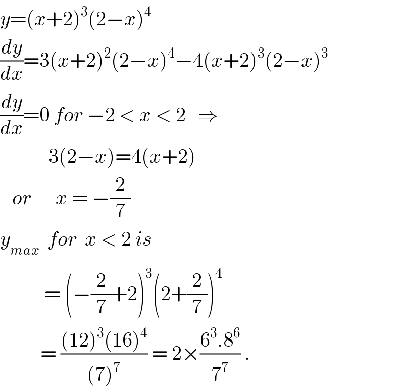 y=(x+2)^3 (2−x)^4   (dy/dx)=3(x+2)^2 (2−x)^4 −4(x+2)^3 (2−x)^3   (dy/dx)=0 for −2 < x < 2   ⇒              3(2−x)=4(x+2)     or      x = −(2/7)  y_(max)   for  x < 2 is             = (−(2/7)+2)^3 (2+(2/7))^4             = (((12)^3 (16)^4 )/((7)^7 )) = 2×((6^3 .8^6 )/7^7 ) .  