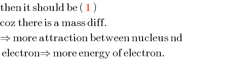 then it should be ( 1 )  coz there is a mass diff.   ⇒ more attraction between nucleus nd    electron⇒ more energy of electron.  