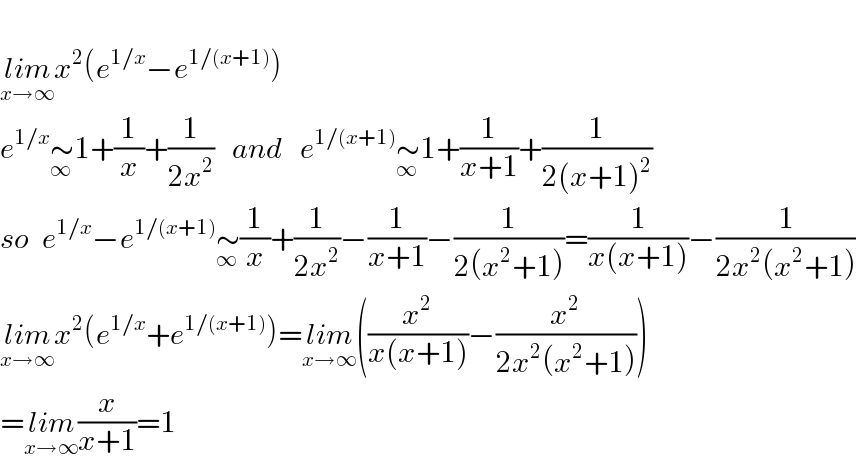   lim_(x→∞) x^2 (e^(1/x) −e^(1/(x+1)) )  e^(1/x) ∼_∞ 1+(1/x)+(1/(2x^2 ))   and   e^(1/(x+1)) ∼_∞ 1+(1/(x+1))+(1/(2(x+1)^2 ))  so  e^(1/x) −e^(1/(x+1)) ∼_∞ (1/x)+(1/(2x^2 ))−(1/(x+1))−(1/(2(x^2 +1)))=(1/(x(x+1)))−(1/(2x^2 (x^2 +1)))  lim_(x→∞) x^2 (e^(1/x) +e^(1/(x+1)) )=lim_(x→∞) ((x^2 /(x(x+1)))−(x^2 /(2x^2 (x^2 +1))))  =lim_(x→∞) (x/(x+1))=1  