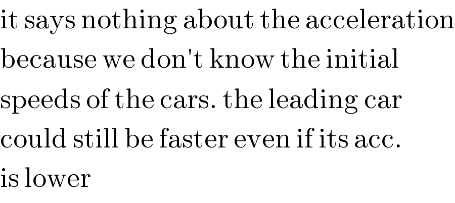 it says nothing about the acceleration  because we don′t know the initial  speeds of the cars. the leading car  could still be faster even if its acc.  is lower  