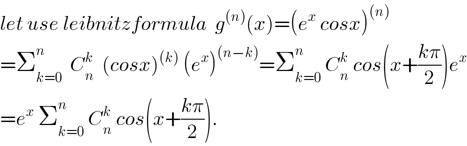 let use leibnitzformula  g^((n)) (x)=(e^x  cosx)^((n))   =Σ_(k=0) ^n   C_n ^k   (cosx)^((k))  (e^x )^((n−k)) =Σ_(k=0) ^n  C_n ^k  cos(x+((kπ)/2))e^x   =e^x  Σ_(k=0) ^n  C_n ^k  cos(x+((kπ)/2)).  