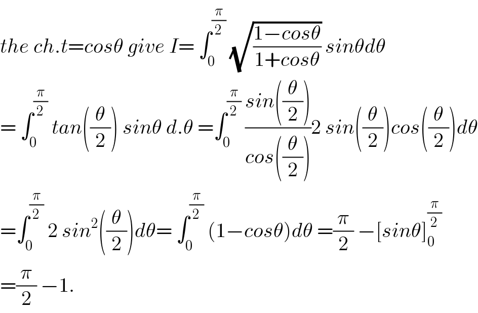 the ch.t=cosθ give I= ∫_0 ^(π/2)  (√((1−cosθ)/(1+cosθ))) sinθdθ  = ∫_0 ^(π/2)  tan((θ/2)) sinθ d.θ =∫_0 ^(π/2)  ((sin((θ/2)))/(cos((θ/2))))2 sin((θ/2))cos((θ/2))dθ  =∫_0 ^(π/2)  2 sin^2 ((θ/2))dθ= ∫_0 ^(π/2)  (1−cosθ)dθ =(π/2) −[sinθ]_0 ^(π/2)   =(π/2) −1.  