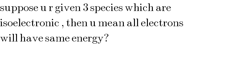 suppose u r given 3 species which are  isoelectronic , then u mean all electrons  will have same energy?  