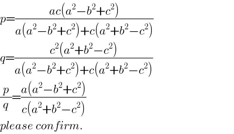 p=((ac(a^2 −b^2 +c^2 ))/(a(a^2 −b^2 +c^2 )+c(a^2 +b^2 −c^2 )))  q=((c^2 (a^2 +b^2 −c^2 ))/(a(a^2 −b^2 +c^2 )+c(a^2 +b^2 −c^2 )))  (p/q)=((a(a^2 −b^2 +c^2 ))/(c(a^2 +b^2 −c^2 )))  please confirm.  