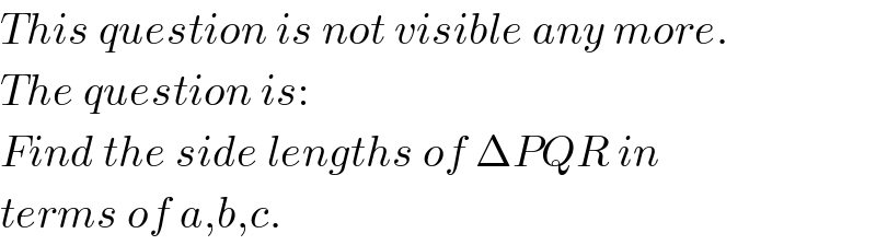 This question is not visible any more.  The question is:  Find the side lengths of ΔPQR in  terms of a,b,c.  