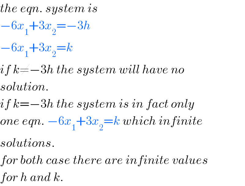 the eqn. system is  −6x_1 +3x_2 =−3h  −6x_1 +3x_2 =k  if k≠−3h the system will have no  solution.  if k=−3h the system is in fact only  one eqn. −6x_1 +3x_2 =k which infinite  solutions.  for both case there are infinite values  for h and k.  