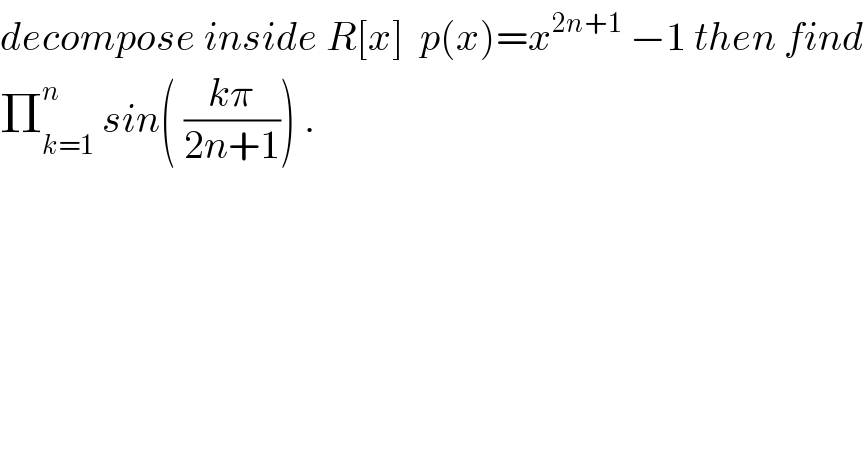 decompose inside R[x]  p(x)=x^(2n+1)  −1 then find  Π_(k=1) ^n  sin( ((kπ)/(2n+1))) .  