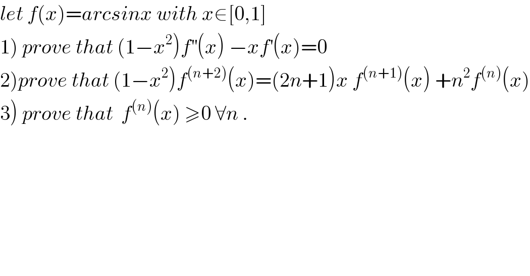 let f(x)=arcsinx with x∈[0,1]  1) prove that (1−x^2 )f^(′′) (x) −xf^′ (x)=0  2)prove that (1−x^2 )f^((n+2)) (x)=(2n+1)x f^((n+1)) (x) +n^2 f^((n)) (x)  3) prove that  f^((n)) (x) ≥0 ∀n .  