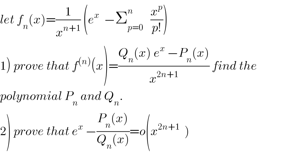 let f_n (x)=(1/x^(n+1) ) (e^x   −Σ_(p=0) ^(n )    (x^p /(p!)))  1) prove that f^((n)) (x)=((Q_n (x) e^x  −P_n (x))/x^(2n+1) ) find the  polynomial P_n  and Q_n .  2) prove that e^x  −((P_n (x))/(Q_n (x)))=o(x^(2n+1)   )  