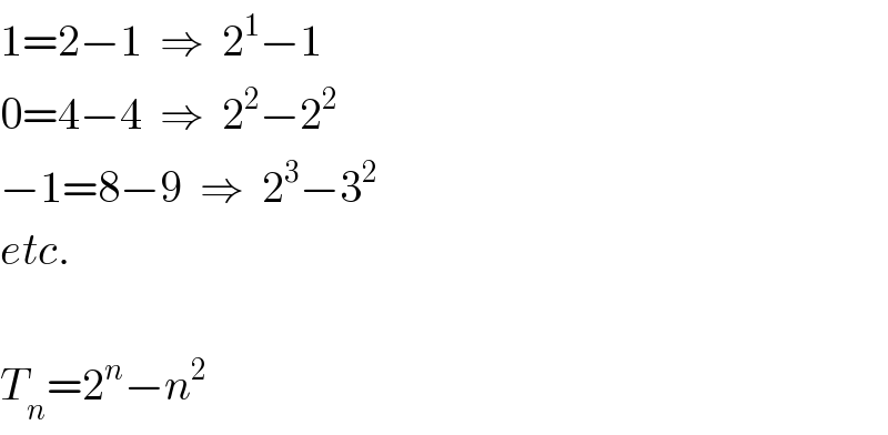 1=2−1  ⇒  2^1 −1  0=4−4  ⇒  2^2 −2^2   −1=8−9  ⇒  2^3 −3^2   etc.    T_n =2^n −n^2   