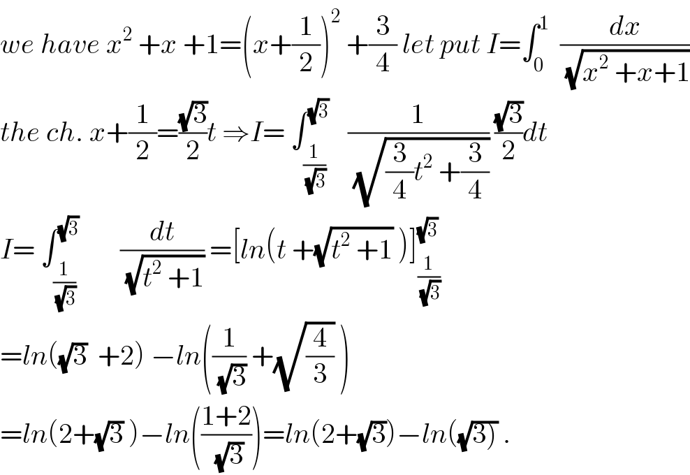 we have x^2  +x +1=(x+(1/2))^2  +(3/4) let put I=∫_0 ^1   (dx/(√(x^2  +x+1)))  the ch. x+(1/2)=((√3)/2)t ⇒I= ∫_(1/(√3)) ^(√3)    (1/(√((3/4)t^2  +(3/4)))) ((√3)/2)dt  I= ∫_(1/(√3)) ^(√3)        (dt/(√(t^2  +1))) =[ln(t +(√(t^2  +1)) )]_(1/(√3)) ^(√3)   =ln((√3)  +2) −ln((1/(√3)) +(√(4/3)) )  =ln(2+(√3) )−ln(((1+2)/(√3)))=ln(2+(√3))−ln((√(3))) .  