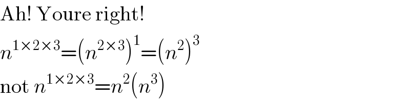 Ah! Youre right!  n^(1×2×3) =(n^(2×3) )^1 =(n^2 )^3   not n^(1×2×3) =n^2 (n^3 )  