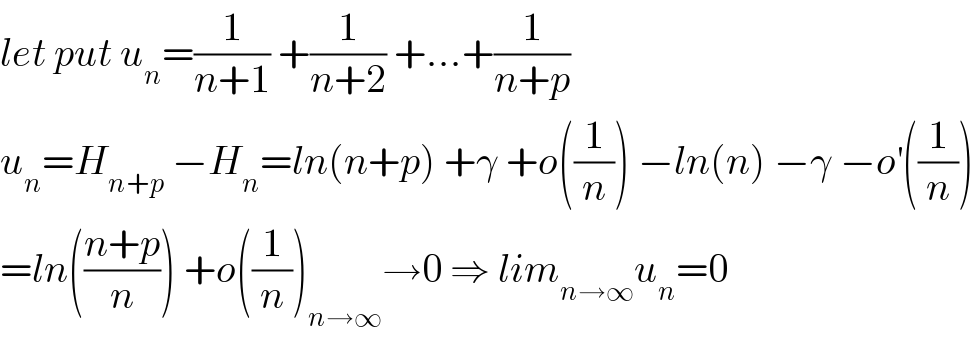 let put u_n =(1/(n+1)) +(1/(n+2)) +...+(1/(n+p))  u_n =H_(n+p)  −H_n =ln(n+p) +γ +o((1/n)) −ln(n) −γ −o^′ ((1/n))  =ln(((n+p)/n)) +o((1/n))_(n→∞) →0 ⇒ lim_(n→∞) u_n =0  