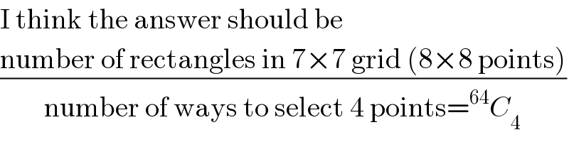 I think the answer should be  ((number of rectangles in 7×7 grid (8×8 points))/(number of ways to select 4 points=^(64) C_4 ))  