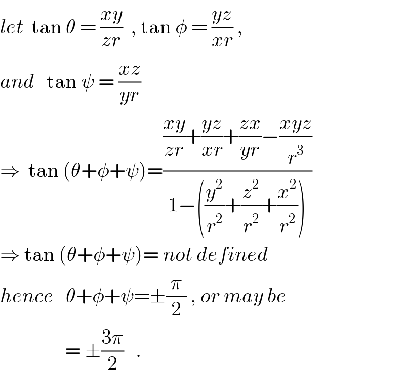 let  tan θ = ((xy)/(zr))  , tan φ = ((yz)/(xr)) ,  and   tan ψ = ((xz)/(yr))  ⇒  tan (θ+φ+ψ)=((((xy)/(zr))+((yz)/(xr))+((zx)/(yr))−((xyz)/r^3 ))/(1−((y^2 /r^2 )+(z^2 /r^2 )+(x^2 /r^2 ))))  ⇒ tan (θ+φ+ψ)= not defined  hence   θ+φ+ψ=±(π/2) , or may be                  = ±((3π)/2)   .  