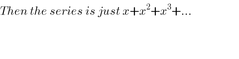 Then the series is just x+x^2 +x^3 +...  