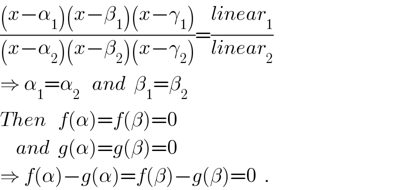 (((x−α_1 )(x−β_1 )(x−γ_1 ))/((x−α_2 )(x−β_2 )(x−γ_2 )))=((linear_1 )/(linear_2 ))   ⇒ α_1 =α_2    and  β_1 =β_2   Then   f(α)=f(β)=0      and  g(α)=g(β)=0  ⇒ f(α)−g(α)=f(β)−g(β)=0  .  