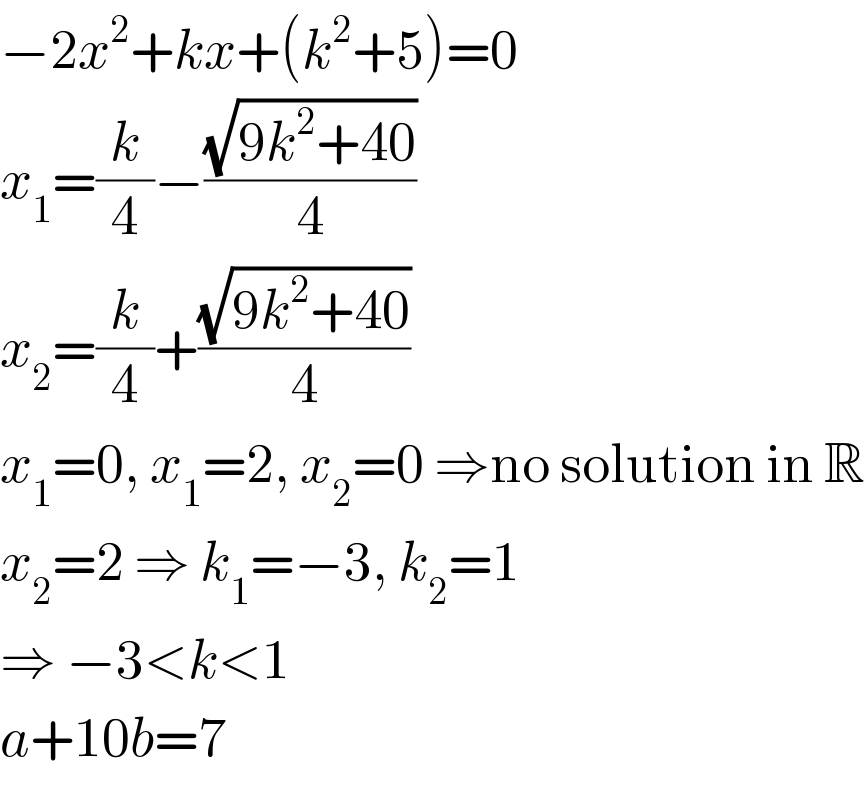 −2x^2 +kx+(k^2 +5)=0  x_1 =(k/4)−((√(9k^2 +40))/4)  x_2 =(k/4)+((√(9k^2 +40))/4)  x_1 =0, x_1 =2, x_2 =0 ⇒no solution in R  x_2 =2 ⇒ k_1 =−3, k_2 =1  ⇒ −3<k<1  a+10b=7  