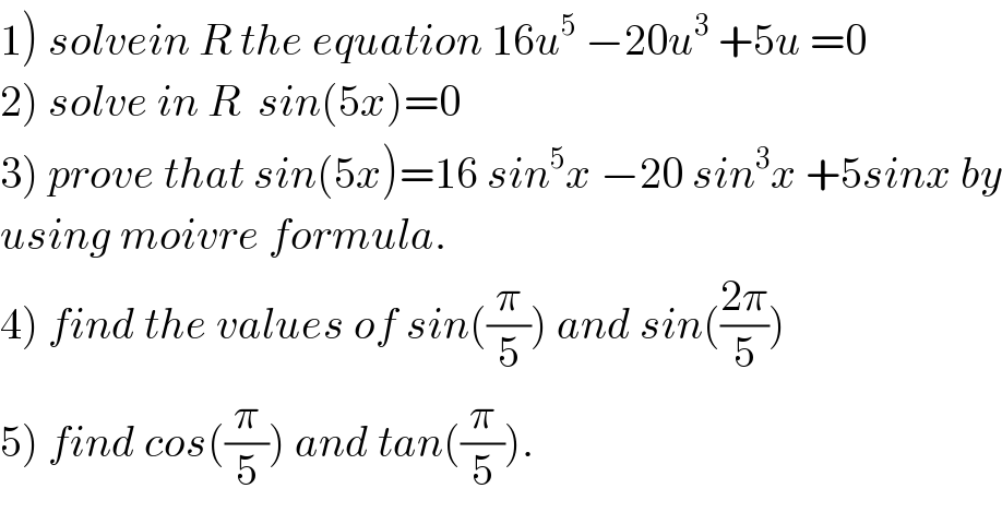 1) solvein R the equation 16u^5  −20u^3  +5u =0  2) solve in R  sin(5x)=0  3) prove that sin(5x)=16 sin^5 x −20 sin^3 x +5sinx by  using moivre formula.  4) find the values of sin((π/5)) and sin(((2π)/5))  5) find cos((π/5)) and tan((π/5)).  