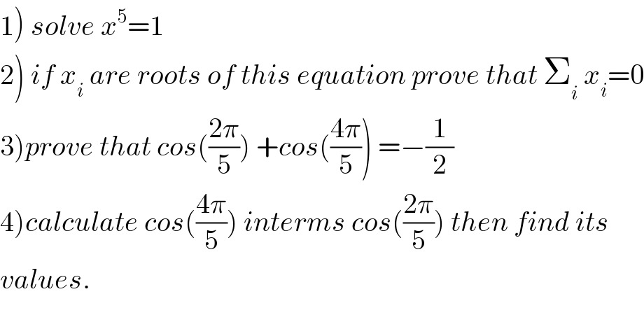 1) solve x^5 =1  2) if x_i  are roots of this equation prove that Σ_i  x_i =0  3)prove that cos(((2π)/5)) +cos(((4π)/5)) =−(1/2)  4)calculate cos(((4π)/5)) interms cos(((2π)/5)) then find its  values.  