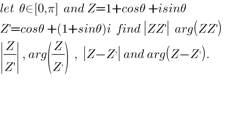 let  θ∈[0,π]  and Z=1+cosθ +isinθ  Z^′ =cosθ +(1+sinθ)i  find ∣ZZ^′ ∣  arg(ZZ^′ )  ∣(Z/Z^′ )∣ , arg((Z/Z^, ))  ,  ∣Z−Z^, ∣ and arg(Z−Z^, ).  