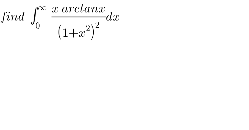 find  ∫_0 ^∞   ((x arctanx)/((1+x^2 )^2 ))dx  