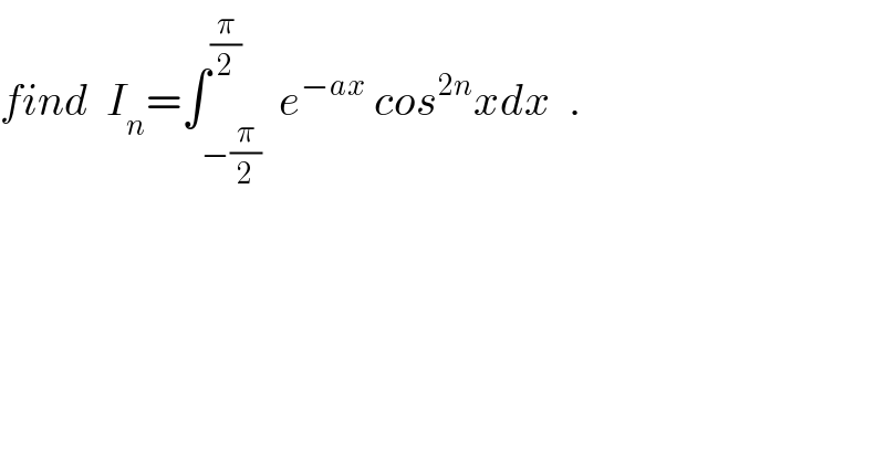 find  I_n =∫_(−(π/2)) ^(π/2)  e^(−ax)  cos^(2n) xdx  .  