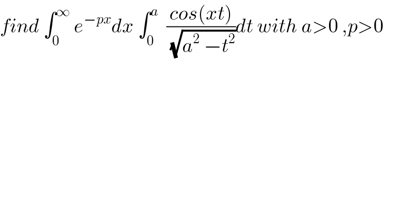 find ∫_0 ^∞  e^(−px) dx ∫_0 ^a   ((cos(xt))/(√(a^2  −t^2 )))dt with a>0 ,p>0  
