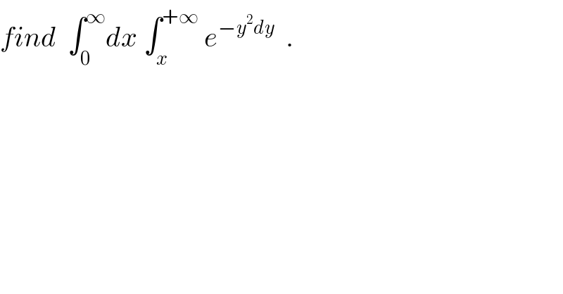 find  ∫_0 ^∞ dx ∫_x ^(+∞)  e^(−y^2 dy)   .  