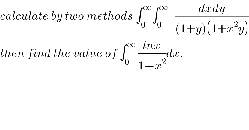 calculate by two methods ∫_0 ^∞ ∫_0 ^∞    ((dxdy)/((1+y)(1+x^2 y)))  then find the value of ∫_0 ^∞  ((lnx)/(1−x^2 ))dx.  