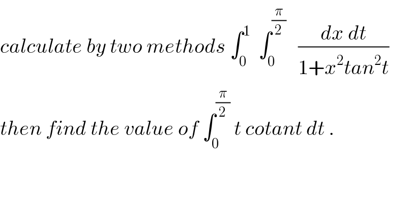 calculate by two methods ∫_0 ^1   ∫_0 ^(π/2)    ((dx dt)/(1+x^2 tan^2 t))  then find the value of ∫_0 ^(π/2)  t cotant dt .    