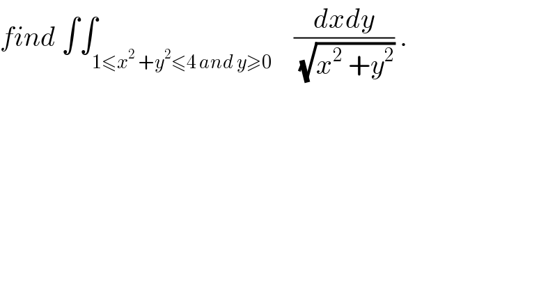 find ∫∫_(1≤x^2  +y^2 ≤4 and y≥0)    ((dxdy)/(√(x^2  +y^2 ))) .  