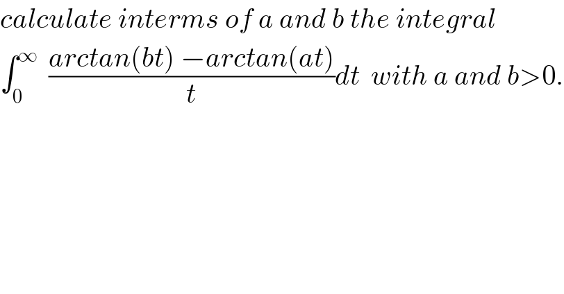 calculate interms of a and b the integral  ∫_0 ^∞   ((arctan(bt) −arctan(at))/t)dt  with a and b>0.  