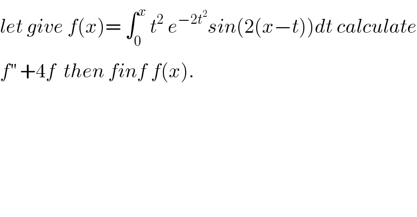 let give f(x)= ∫_0 ^x  t^2  e^(−2t^2 ) sin(2(x−t))dt calculate  f^(′′)  +4f  then finf f(x).  