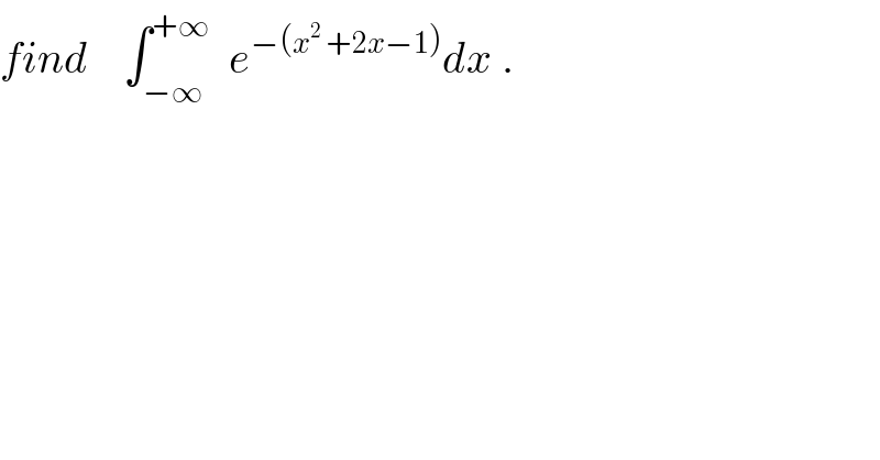 find    ∫_(−∞) ^(+∞)   e^(−(x^2  +2x−1)) dx .  