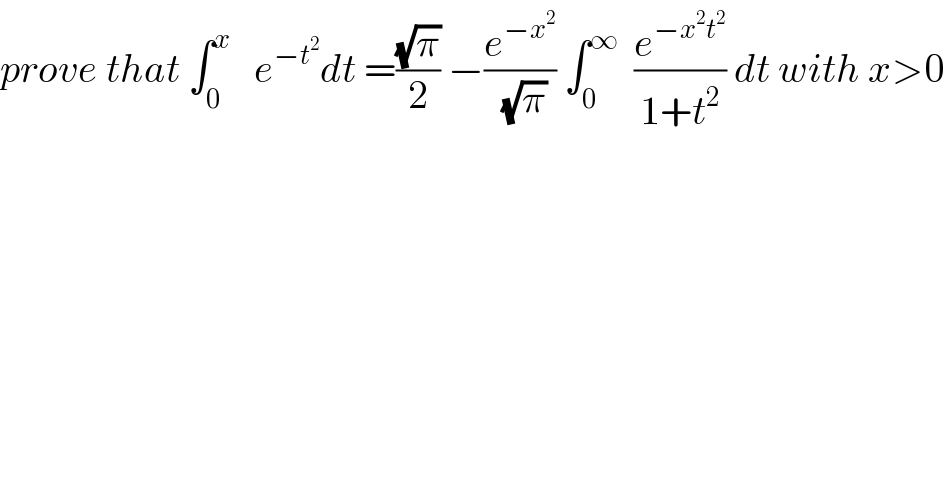 prove that ∫_0 ^x    e^(−t^2 ) dt =((√π)/2) −(e^(−x^2 ) /(√π)) ∫_0 ^∞   (e^(−x^2 t^2 ) /(1+t^2 )) dt with x>0  