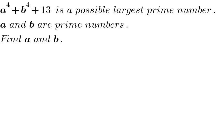 a^4  + b^4  + 13   is  a  possible  largest  prime  number .  a  and  b  are  prime  numbers .  Find  a  and  b .  