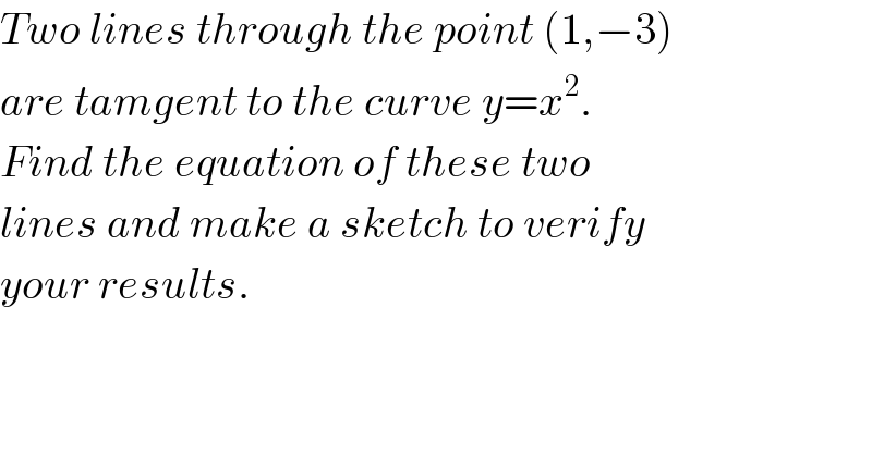 Two lines through the point (1,−3)  are tamgent to the curve y=x^2 .  Find the equation of these two  lines and make a sketch to verify  your results.  