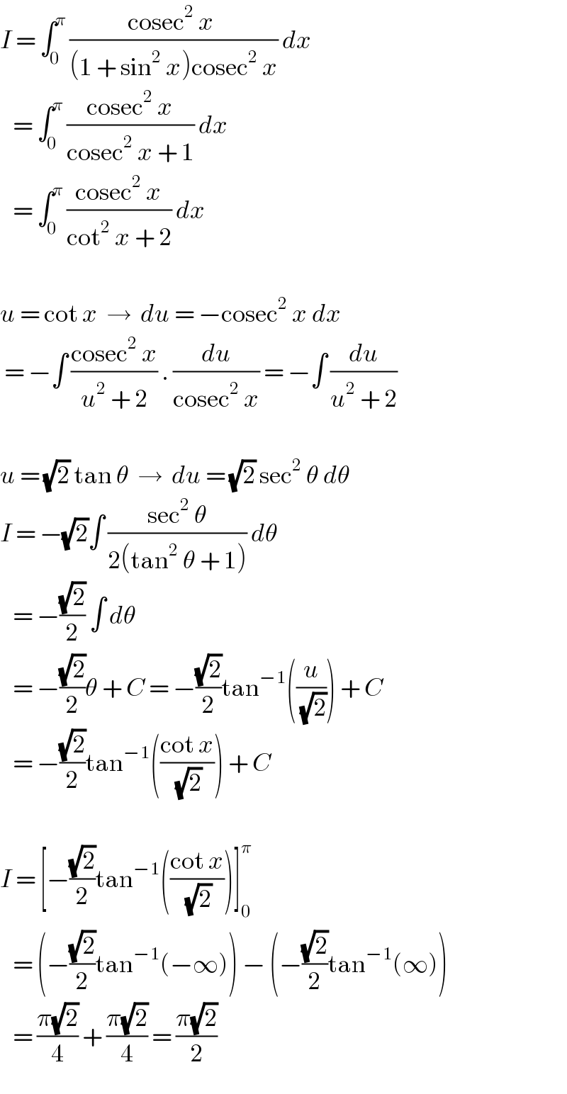 I = ∫_0 ^π  ((cosec^2  x )/((1 + sin^2  x)cosec^2  x)) dx     = ∫_0 ^π  ((cosec^2  x)/(cosec^2  x + 1)) dx     = ∫_0 ^π  ((cosec^2  x)/(cot^2  x + 2)) dx    u = cot x  →  du = −cosec^2  x dx   = −∫ ((cosec^2  x)/(u^2  + 2)) . (du/(cosec^2  x)) = −∫ (du/(u^2  + 2))    u = (√2) tan θ  →  du = (√2) sec^2  θ dθ  I = −(√2)∫ ((sec^2  θ)/(2(tan^2  θ + 1))) dθ      = −((√2)/2) ∫ dθ     = −((√2)/2)θ + C = −((√2)/2)tan^(−1) ((u/(√2))) + C     = −((√2)/2)tan^(−1) (((cot x)/(√2))) + C    I = [−((√2)/2)tan^(−1) (((cot x)/(√2)))]_0 ^π      = (−((√2)/2)tan^(−1) (−∞)) − (−((√2)/2)tan^(−1) (∞))     = ((π(√2))/4) + ((π(√2))/4) = ((π(√2))/2)  