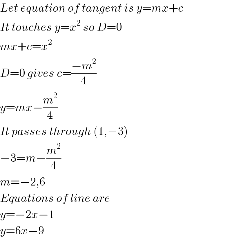 Let equation of tangent is y=mx+c  It touches y=x^2  so D=0  mx+c=x^2   D=0 gives c=((−m^2 )/4)  y=mx−(m^2 /4)  It passes through (1,−3)  −3=m−(m^2 /4)  m=−2,6  Equations of line are  y=−2x−1  y=6x−9  