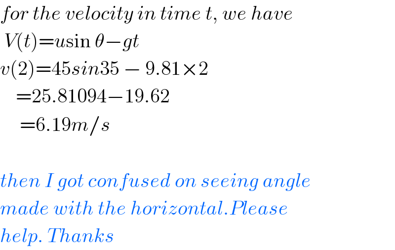 for the velocity in time t, we have   V(t)=usin θ−gt  v(2)=45sin35 − 9.81×2      =25.81094−19.62       =6.19m/s    then I got confused on seeing angle  made with the horizontal.Please  help. Thanks  