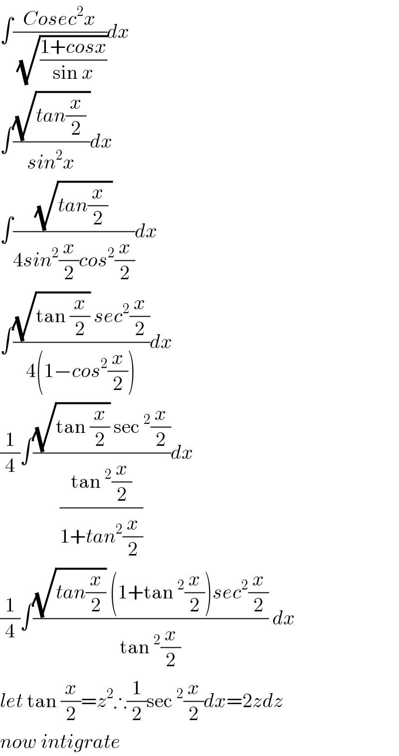 ∫((Cosec^2 x)/(√((1+cosx)/(sin x))))dx  ∫((√(tan(x/2) ))/(sin^2 x))dx  ∫((√(tan(x/2) ))/(4sin^2 (x/2)cos^2 (x/2)))dx  ∫(((√(tan (x/2))) sec^2 (x/2))/(4(1−cos^2 (x/2))))dx  (1/4)∫(((√(tan (x/2))) sec^2 (x/2))/((tan^2 (x/2))/(1+tan^2 (x/2))))dx  (1/4)∫(((√(tan(x/2))) (1+tan^2 (x/2))sec^2 (x/2))/(tan^2 (x/2))) dx  let tan (x/2)=z^2 ∴(1/2)sec^2 (x/2)dx=2zdz  now intigrate  
