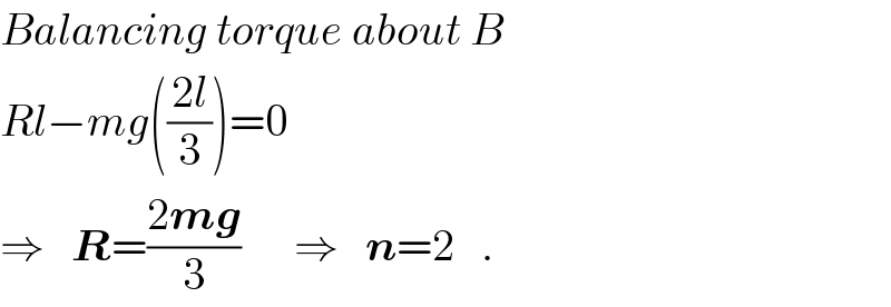Balancing torque about B   Rl−mg(((2l)/3))=0  ⇒   R=((2mg)/3)      ⇒   n=2   .  