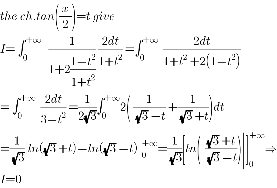 the ch.tan((x/2))=t give  I= ∫_0 ^(+∞)    (1/(1+2((1−t^2 )/(1+t^2 )))) ((2dt)/(1+t^2 )) =∫_0 ^(+∞)   ((2dt)/(1+t^2  +2(1−t^2 )))  = ∫_0 ^(+∞)   ((2dt)/(3−t^2 )) =(1/(2(√3)))∫_0 ^(+∞) 2( (1/((√3) −t)) +(1/((√3) +t)))dt  =(1/(√3))[ln((√3) +t)−ln((√3) −t)]_0 ^(+∞) =(1/(√3))[ln(∣(((√3) +t)/((√3) −t)))∣]_0 ^(+∞) ⇒  I=0  