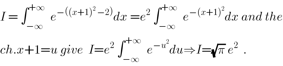 I = ∫_(−∞) ^(+∞)   e^(−((x+1)^2  −2)) dx =e^2  ∫_(−∞) ^(+∞)   e^(−(x+1)^2 ) dx and the  ch.x+1=u give  I=e^2  ∫_(−∞) ^(+∞)   e^(−u^2 ) du⇒I=(√π) e^2   .  