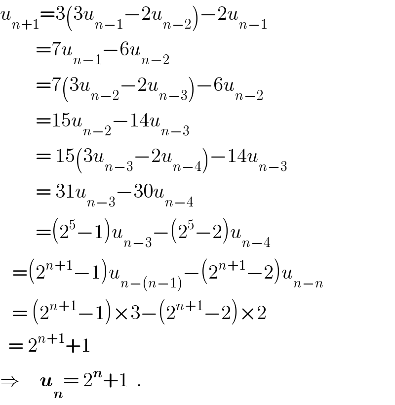 u_(n+1) =3(3u_(n−1) −2u_(n−2) )−2u_(n−1)            =7u_(n−1) −6u_(n−2)            =7(3u_(n−2) −2u_(n−3) )−6u_(n−2)            =15u_(n−2) −14u_(n−3)            = 15(3u_(n−3) −2u_(n−4) )−14u_(n−3)            = 31u_(n−3) −30u_(n−4)            =(2^5 −1)u_(n−3) −(2^5 −2)u_(n−4)      =(2^(n+1) −1)u_(n−(n−1)) −(2^(n+1) −2)u_(n−n)      = (2^(n+1) −1)×3−(2^(n+1) −2)×2    = 2^(n+1) +1  ⇒     u_n = 2^n +1  .  