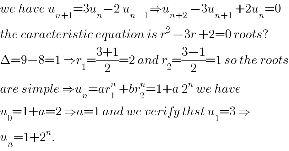 we have u_(n+1) =3u_n −2 u_(n−1 ) ⇒u_(n+2)  −3u_(n+1)  +2u_n =0  the caracteristic equation is r^2  −3r +2=0 roots?  Δ=9−8=1 ⇒r_1 =((3+1)/2)=2 and r_2 =((3−1)/2)=1 so the roots  are simple ⇒u_n =ar_1 ^n  +br_2 ^n =1+a 2^n  we have  u_0 =1+a=2 ⇒a=1 and we verify thst u_1 =3 ⇒  u_n =1+2^n .  
